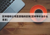 区块链和公司思想链的区别[区块链企业什么意思]