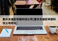 重庆肯迪区块链科技公司[重庆肯迪区块链科技公司地址]