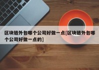 区块链外包哪个公司好做一点[区块链外包哪个公司好做一点的]