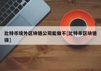 比特币境外区块链公司能做不[比特币区块链接]