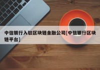 中信银行入驻区块链金融公司[中信银行区块链平台]