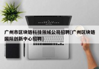 广州市区块链科技领域公司招聘[广州区块链国际创新中心招聘]