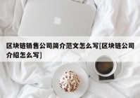 区块链销售公司简介范文怎么写[区块链公司介绍怎么写]