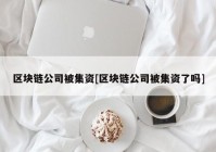 区块链公司被集资[区块链公司被集资了吗]