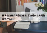 区块链注册公司怎么赚钱[区块链创业公司都是做什么]