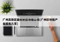 广州高新区最好的区块链公司[广州区块链产业园有几家]