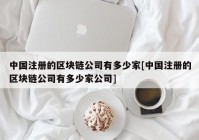 中国注册的区块链公司有多少家[中国注册的区块链公司有多少家公司]