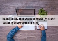 杭州滨江区区块链公司有哪些企业[杭州滨江区区块链公司有哪些企业招聘]