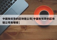 中国有优势的区块链公司[中国有优势的区块链公司有哪些]