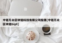 中链万众区块链科技有限公司股票[中链万众区块链bipt]