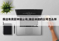 我这有卖区块链公司[做区块链的公司怎么样]