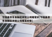 宁阳县京东金融区块链公司哪家好[宁阳县京东金融区块链公司哪家好些]