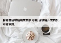 有哪些区块链研发的公司呢[区块链开发的公司哪家好]