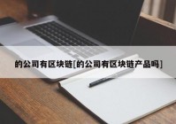 的公司有区块链[的公司有区块链产品吗]