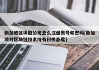 新加坡区块链公司怎么注册账号和密码[新加坡对区块链技术持有积极态度]