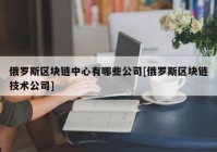 俄罗斯区块链中心有哪些公司[俄罗斯区块链技术公司]