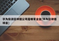 华为投资区块链公司是哪家企业[华为区块链项目]